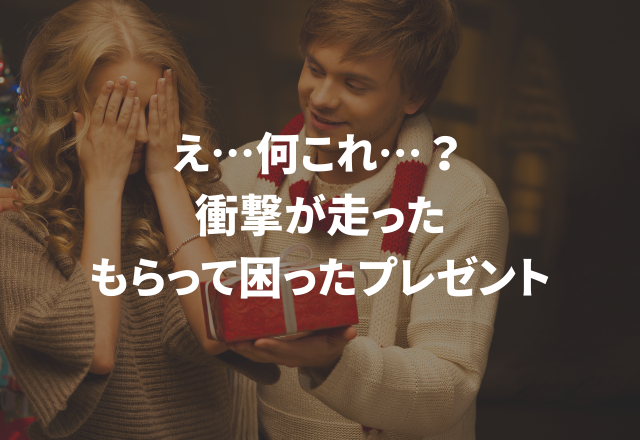 衝撃。ありがたいけど…何これ？！【実録！もらって困ったプレゼント】