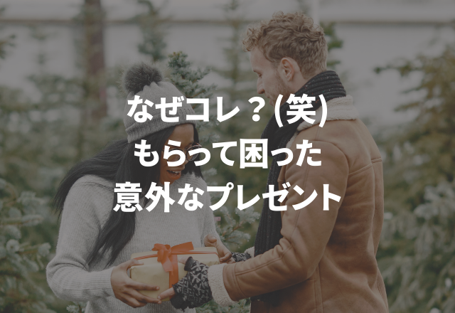 「なぜコレ？！（笑）」ありがたいけど…【実録！もらって困ったプレゼント】