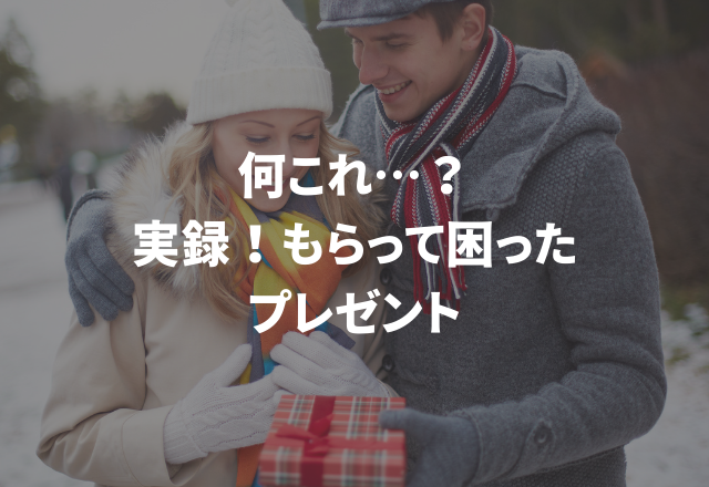 「？？？」ありがたいけど…何これ？！【実録！もらって困ったプレゼント】