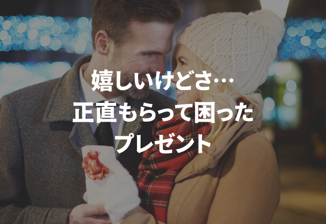 嬉しいけどさ…何これ？！【実録！もらって困ったプレゼント】