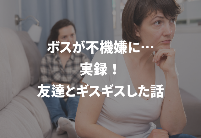 ボスが不機嫌に…＜実録！＞友達とギスギスした話
