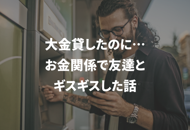 大金貸したのに…＜実録！＞友達とギスギスした話