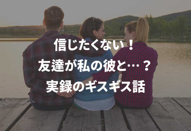 信じたくない！友達が私の彼と…？＜実録！＞友達とギスギスした話