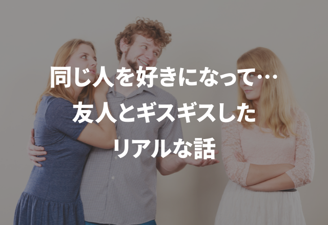 友人と同じ人を好きになって…＜実録！＞友達とギスギスした話