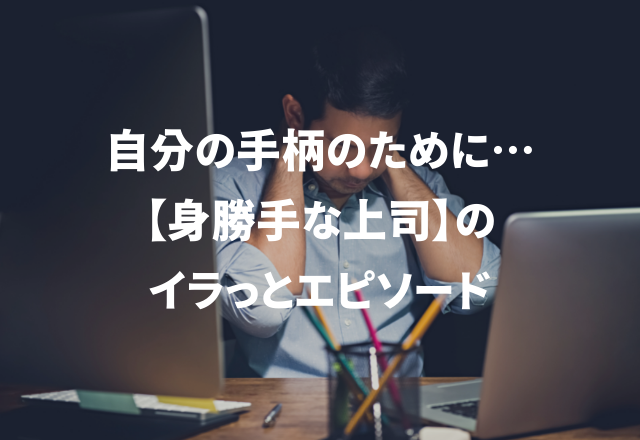 なんて身勝手…！「自分勝手な上司にイラっとした話」