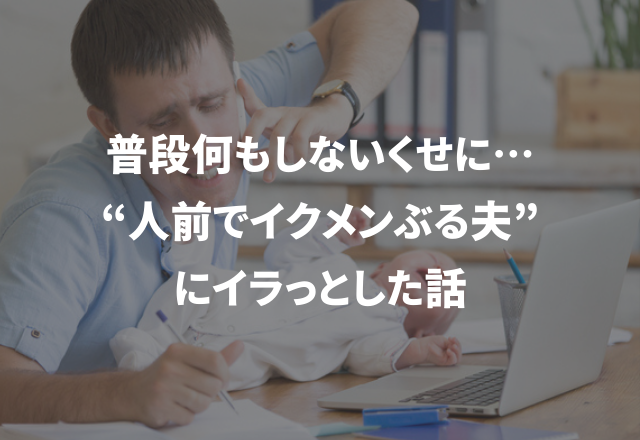普段何もしないくせにSNSでは…“人前でイクメンぶる夫”にイラっとした話