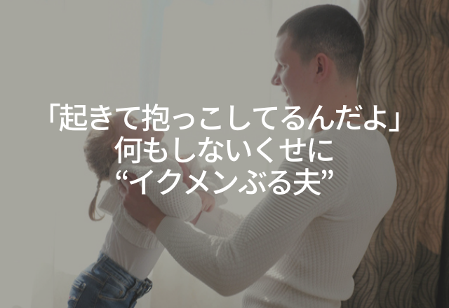 「その度に俺が起きて抱っこしてるんだよ」何もしないくせに“イクメンぶる夫”＜実録！偽イクメン夫エピソード＞