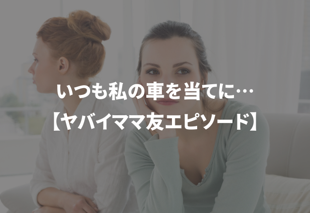 いつも私の車を当てにして…＜実録！＞ヤバイママ友エピソード
