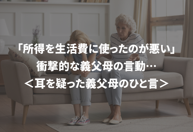 「息子の所得を生活費に使ったのが悪い」お金がらみの衝撃的な義父母の言動…＜思わず耳を疑った義父母のひと言＞