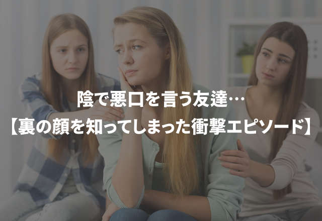 「親友だと思っていたのに…」陰で悪口を言う友達…【裏の顔を知ってしまった衝撃エピソード】