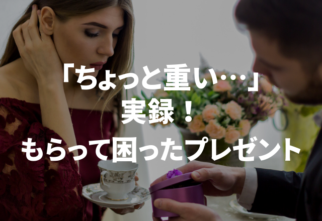 「ちょっと重い…」ありがたいけど…【実録！もらって困ったプレゼント】