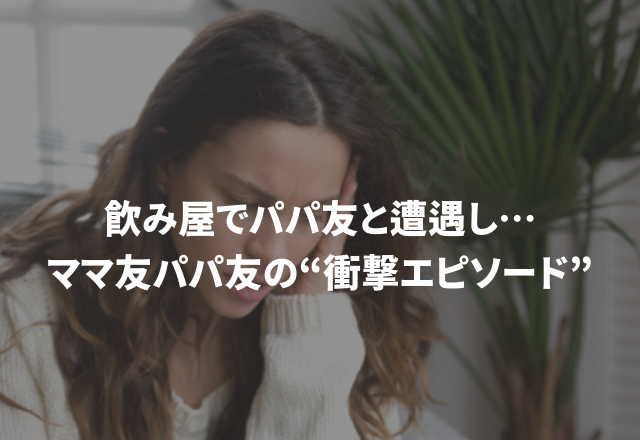 【飲み屋でパパ友と遭遇し…】私がトイレから出ようとすると、パパ友が無理やり入ってきて…“ママ友パパ友の衝撃エピソード”