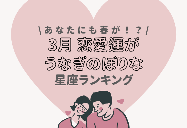 【12星座別】あなたにも春が…！？“3月、恋愛運がうなぎのぼりな星座”ランキング