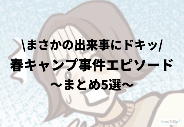 ＜まさかの出来事にドキッ＞実際にあった“春キャンプ事件エピソード”まとめ5選