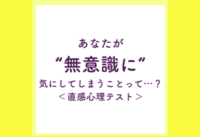 あなたが“無意識に“気にしてしまうことって……？＜直感心理テスト＞
