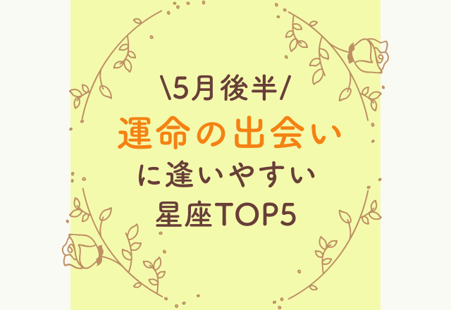 【5月後半】運命の出会いに遭いやすい星座TOP5！
