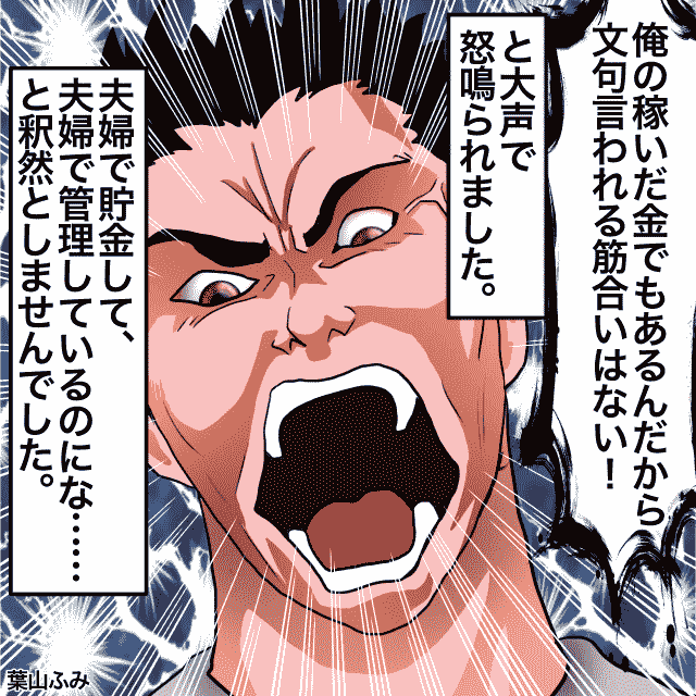 夫婦管理の通帳から毎月10万円引き出されていることに気づいた私。夫を問い詰めると…→「俺の稼いだ金だ！」＜金銭トラブルエピソード＞