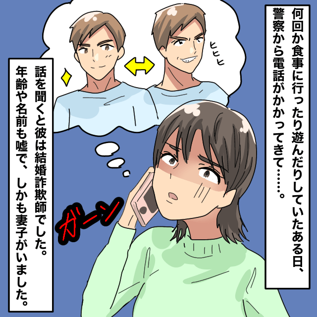 【噓でしょ…】出会い系サイトで出会った男性。実は名前も年齢も違い妻子もいて…→警察「結婚詐欺師です」＜警察沙汰エピソード＞