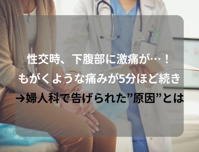 性交時に激痛！？下腹部でもがくような痛みが5分ほど続き…→婦人科で告げられた”原因”とは一体？