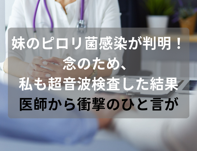 妹のピロリ菌感染が判明！念のため、私も超音波検査した結果→医師から“衝撃のひと言”が