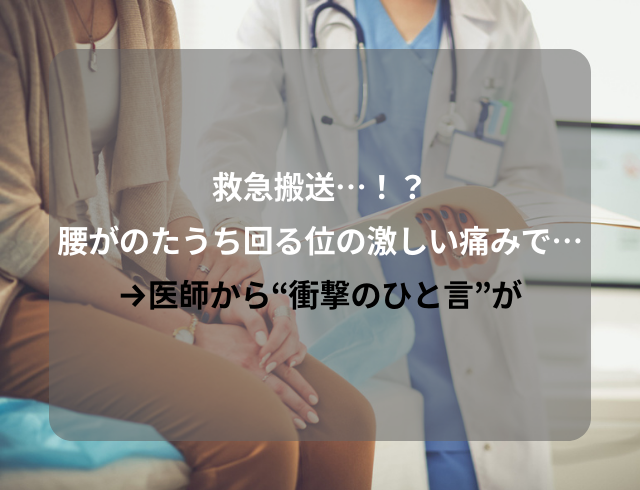 【救急搬送…！？】腰がのたうち回る位の激しい痛みで…→医師から“衝撃のひと言”が
