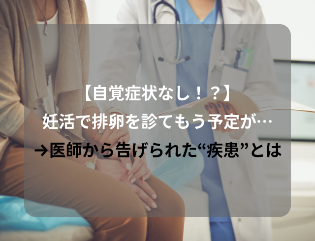 【自覚症状なし！？】妊活で診てもらいに来たのに…！→医師から告げられた“疾患”とは