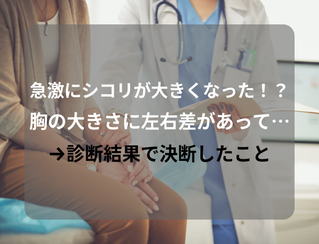 【急激にシコリが大きくなった！？】胸の大きさに左右差があって…→診断結果で決断したこと